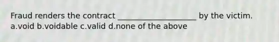 Fraud renders the contract ____________________ by the victim. a.void b.voidable c.valid d.none of the above