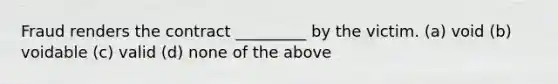 Fraud renders the contract _________ by the victim. (a) void (b) voidable (c) valid (d) none of the above