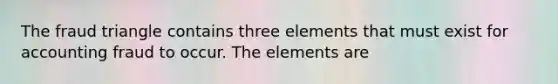 The fraud triangle contains three elements that must exist for accounting fraud to occur. The elements are