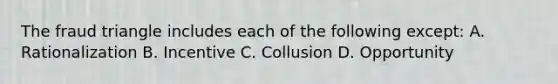 The fraud triangle includes each of the following except: A. Rationalization B. Incentive C. Collusion D. Opportunity