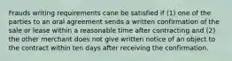 Frauds writing requirements cane be satisfied if (1) one of the parties to an oral agreement sends a written confirmation of the sale or lease within a reasonable time after contracting and (2) the other merchant does not give written notice of an object to the contract within ten days after receiving the confirmation.