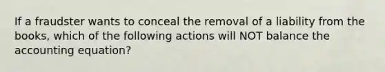 If a fraudster wants to conceal the removal of a liability from the books, which of the following actions will NOT balance the accounting equation?