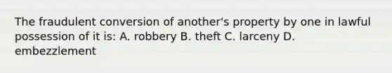 The fraudulent conversion of another's property by one in lawful possession of it is: A. robbery B. theft C. larceny D. embezzlement