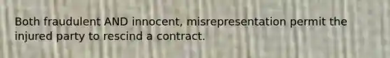 Both fraudulent AND innocent, misrepresentation permit the injured party to rescind a contract.