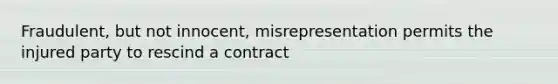 Fraudulent, but not innocent, misrepresentation permits the injured party to rescind a contract