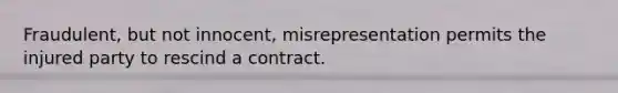 Fraudulent, but not innocent, misrepresentation permits the injured party to rescind a contract.