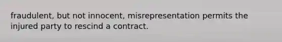 fraudulent, but not innocent, misrepresentation permits the injured party to rescind a contract.