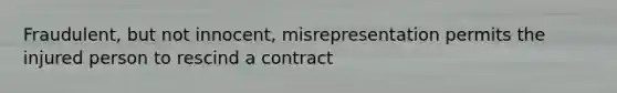 Fraudulent, but not innocent, misrepresentation permits the injured person to rescind a contract