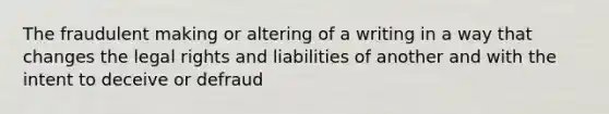 The fraudulent making or altering of a writing in a way that changes the legal rights and liabilities of another and with the intent to deceive or defraud