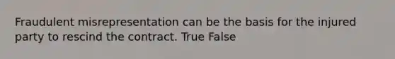 Fraudulent misrepresentation can be the basis for the injured party to rescind the contract. True False