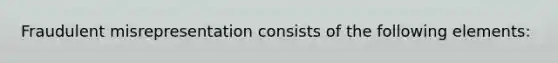 Fraudulent misrepresentation consists of the following elements: