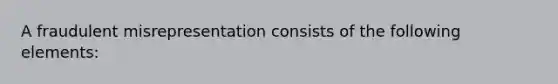 A fraudulent misrepresentation consists of the following elements: