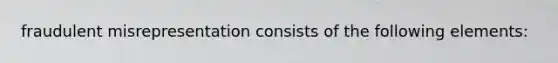 fraudulent misrepresentation consists of the following elements: