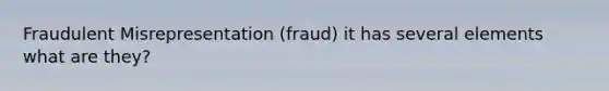 Fraudulent Misrepresentation (fraud) it has several elements what are they?