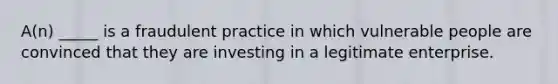 A(n) _____ is a fraudulent practice in which vulnerable people are convinced that they are investing in a legitimate enterprise.