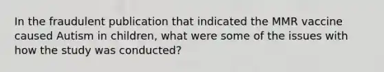 In the fraudulent publication that indicated the MMR vaccine caused Autism in children, what were some of the issues with how the study was conducted?