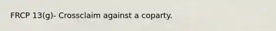 FRCP 13(g)- Crossclaim against a coparty.