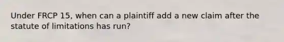 Under FRCP 15, when can a plaintiff add a new claim after the statute of limitations has run?