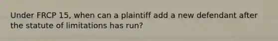 Under FRCP 15, when can a plaintiff add a new defendant after the statute of limitations has run?