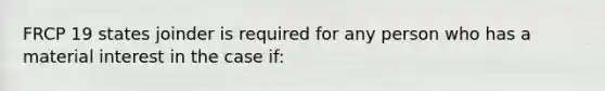 FRCP 19 states joinder is required for any person who has a material interest in the case if: