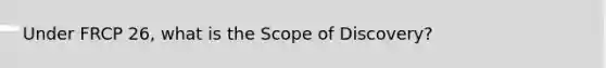 Under FRCP 26, what is the Scope of Discovery?