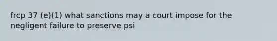 frcp 37 (e)(1) what sanctions may a court impose for the negligent failure to preserve psi