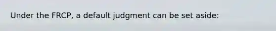 Under the FRCP, a default judgment can be set aside: