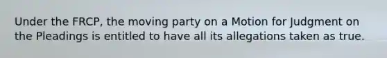 Under the FRCP, the moving party on a Motion for Judgment on the Pleadings is entitled to have all its allegations taken as true.
