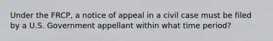 Under the FRCP, a notice of appeal in a civil case must be filed by a U.S. Government appellant within what time period?