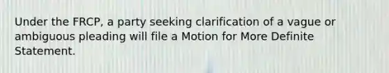 Under the FRCP, a party seeking clarification of a vague or ambiguous pleading will file a Motion for More Definite Statement.