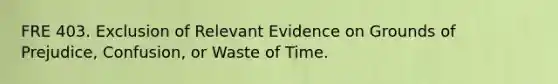 FRE 403. Exclusion of Relevant Evidence on Grounds of Prejudice, Confusion, or Waste of Time.