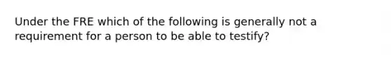 Under the FRE which of the following is generally not a requirement for a person to be able to testify?