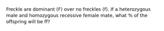 Freckle are dominant (F) over no freckles (f). If a heterozygous male and homozygous recessive female mate, what % of the offspring will be ff?