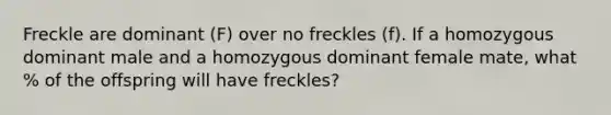 Freckle are dominant (F) over no freckles (f). If a homozygous dominant male and a homozygous dominant female mate, what % of the offspring will have freckles?