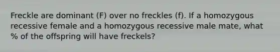 Freckle are dominant (F) over no freckles (f). If a homozygous recessive female and a homozygous recessive male mate, what % of the offspring will have freckels?