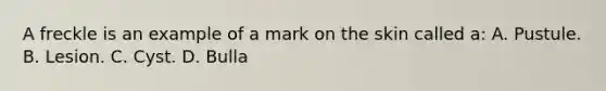 A freckle is an example of a mark on the skin called a: A. Pustule. B. Lesion. C. Cyst. D. Bulla