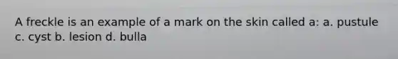 A freckle is an example of a mark on the skin called a: a. pustule c. cyst b. lesion d. bulla