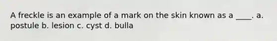 A freckle is an example of a mark on the skin known as a ____. a. postule b. lesion c. cyst d. bulla