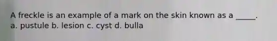 A freckle is an example of a mark on the skin known as a _____. a. pustule b. lesion c. cyst d. bulla