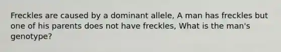 Freckles are caused by a dominant allele, A man has freckles but one of his parents does not have freckles, What is the man's genotype?