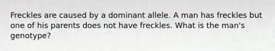 Freckles are caused by a dominant allele. A man has freckles but one of his parents does not have freckles. What is the man's genotype?