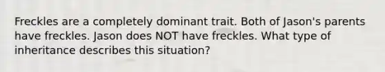 Freckles are a completely dominant trait. Both of Jason's parents have freckles. Jason does NOT have freckles. What type of inheritance describes this situation?