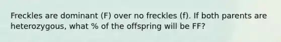 Freckles are dominant (F) over no freckles (f). If both parents are heterozygous, what % of the offspring will be FF?