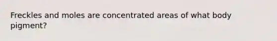 Freckles and moles are concentrated areas of what body pigment?