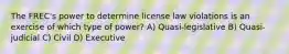 The FREC's power to determine license law violations is an exercise of which type of power? A) Quasi-legislative B) Quasi-judicial C) Civil D) Executive