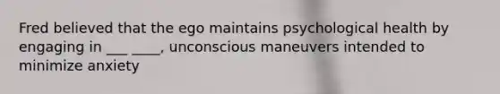 Fred believed that the ego maintains psychological health by engaging in ___ ____, unconscious maneuvers intended to minimize anxiety