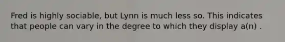 Fred is highly sociable, but Lynn is much less so. This indicates that people can vary in the degree to which they display a(n) .