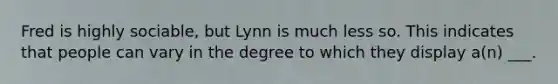 Fred is highly sociable, but Lynn is much less so. This indicates that people can vary in the degree to which they display a(n) ___.