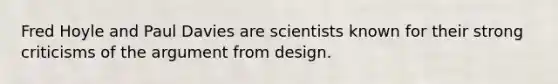 Fred Hoyle and Paul Davies are scientists known for their strong criticisms of the argument from design.