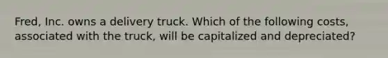 Fred, Inc. owns a delivery truck. Which of the following​ costs, associated with the​ truck, will be capitalized and​ depreciated?